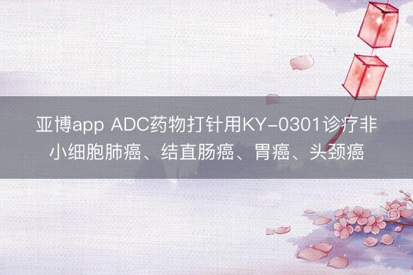 亚博app ADC药物打针用KY-0301诊疗非小细胞肺癌、结直肠癌、胃癌、头颈癌