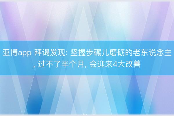 亚博app 拜谒发现: 坚握步碾儿磨砺的老东说念主， 过不了半个月， 会迎来4大改善