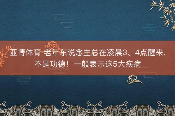 亚博体育 老年东说念主总在凌晨3、4点醒来，不是功德！一般表示这5大疾病
