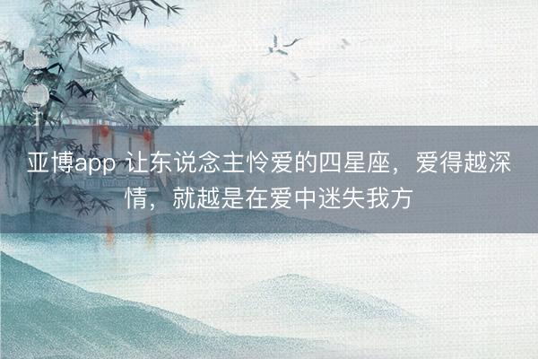 亚博app 让东说念主怜爱的四星座，爱得越深情，就越是在爱中迷失我方