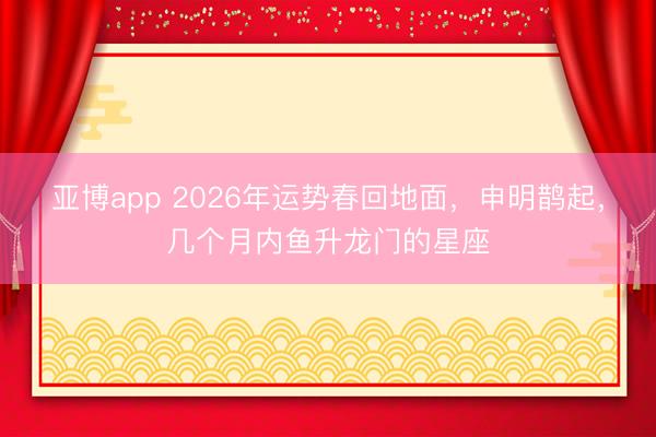 亚博app 2026年运势春回地面，申明鹊起，几个月内鱼升龙门的星座
