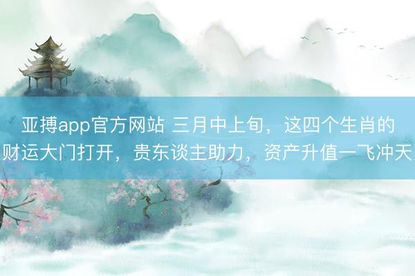 亚搏app官方网站 三月中上旬，这四个生肖的财运大门打开，贵东谈主助力，资产升值一飞冲天
