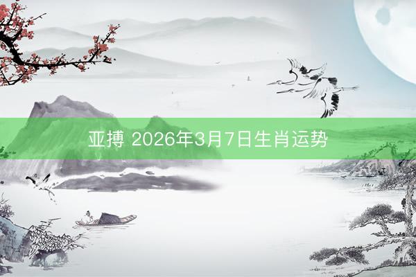 亚搏 2026年3月7日生肖运势