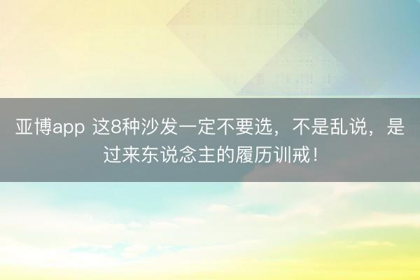 亚博app 这8种沙发一定不要选，不是乱说，是过来东说念主的履历训戒！