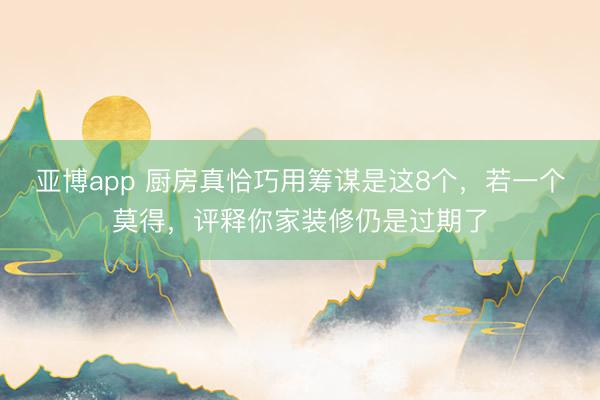 亚博app 厨房真恰巧用筹谋是这8个，若一个莫得，评释你家装修仍是过期了