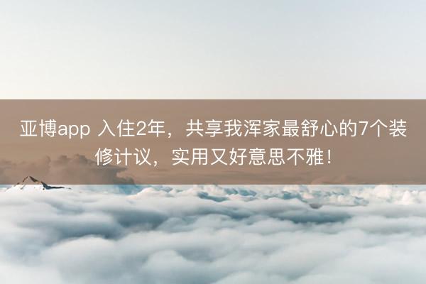 亚博app 入住2年，共享我浑家最舒心的7个装修计议，实用又好意思不雅！