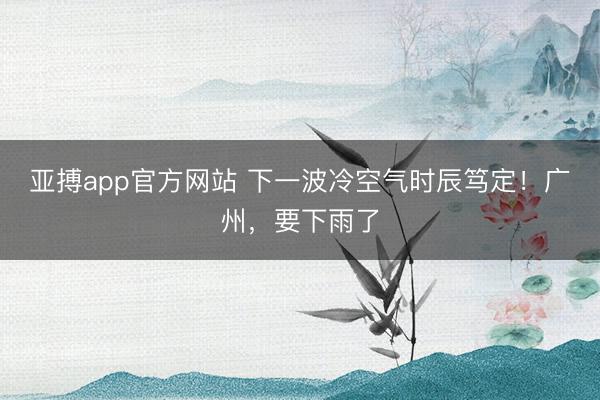 亚搏app官方网站 下一波冷空气时辰笃定！广州，要下雨了