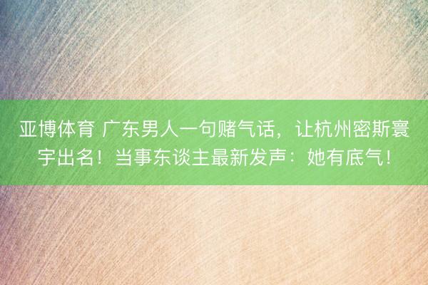 亚博体育 广东男人一句赌气话,让杭州密斯寰宇出名!当事东谈主最新发声:她有底气!