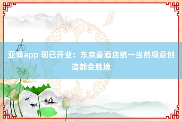亚博app 现已开业：东京壹酒店统一当然绿意创造都会胜境