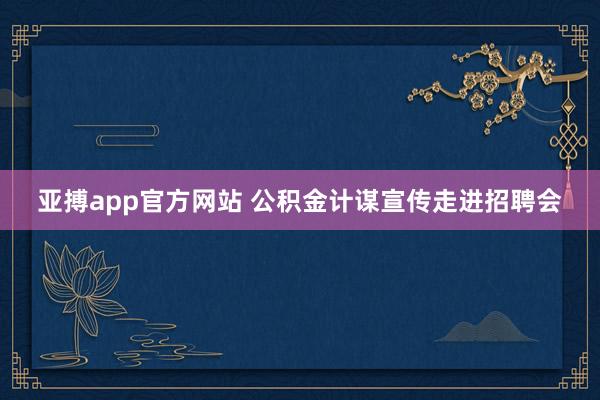 亚搏app官方网站 公积金计谋宣传走进招聘会