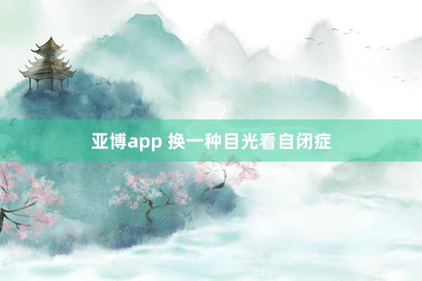 亚博app 换一种目光看自闭症