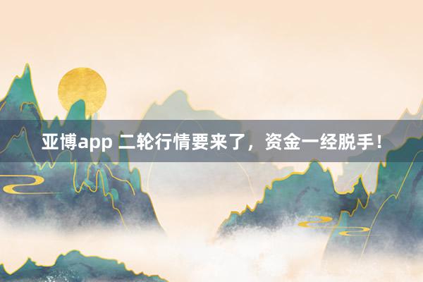 亚博app 二轮行情要来了，资金一经脱手！