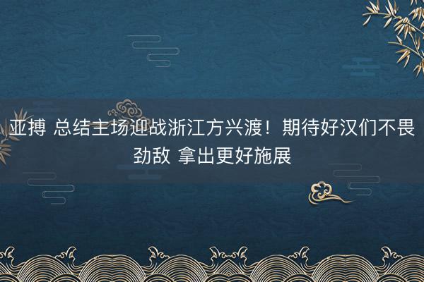 亚搏 总结主场迎战浙江方兴渡！期待好汉们不畏劲敌 拿出更好施展