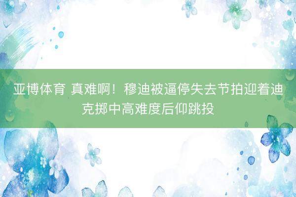 亚博体育 真难啊！穆迪被逼停失去节拍迎着迪克掷中高难度后仰跳投