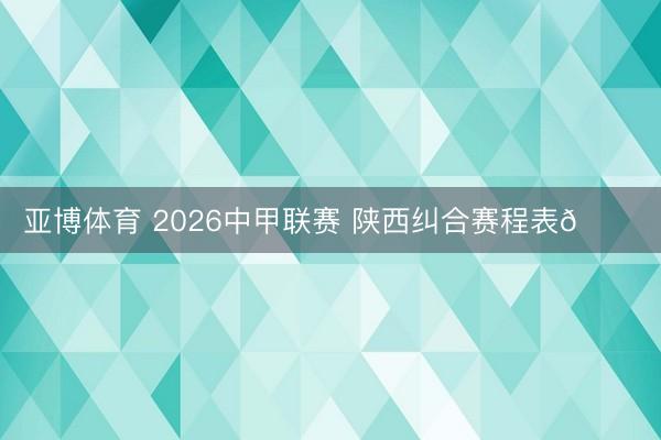亚博体育 2026中甲联赛 陕西纠合赛程表📅