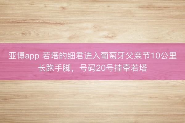 亚博app 若塔的细君进入葡萄牙父亲节10公里长跑手脚，号码20号挂牵若塔