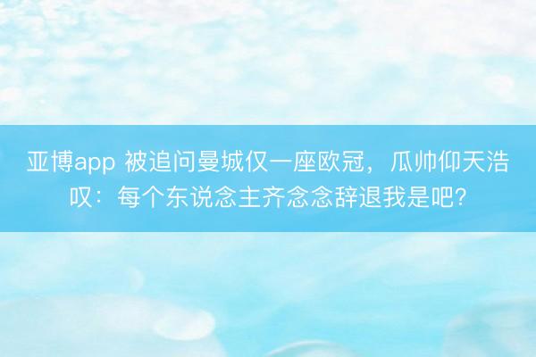 亚博app 被追问曼城仅一座欧冠，瓜帅仰天浩叹：每个东说念主齐念念辞退我是吧？