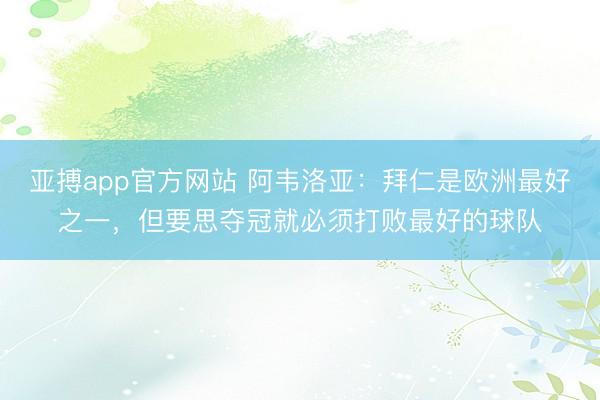 亚搏app官方网站 阿韦洛亚：拜仁是欧洲最好之一，但要思夺冠就必须打败最好的球队