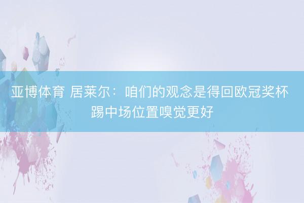 亚博体育 居莱尔：咱们的观念是得回欧冠奖杯 踢中场位置嗅觉更好