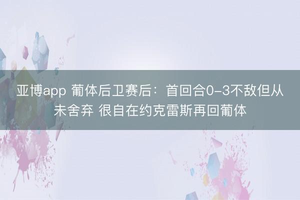 亚博app 葡体后卫赛后：首回合0-3不敌但从未舍弃 很自在约克雷斯再回葡体