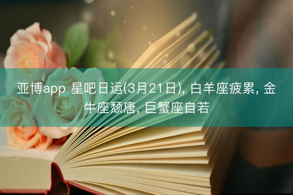 亚博app 星吧日运(3月21日)， 白羊座疲累， 金牛座颓唐， 巨蟹座自若