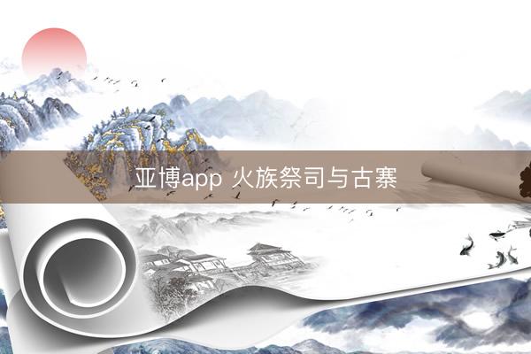 亚博app 火族祭司与古寨