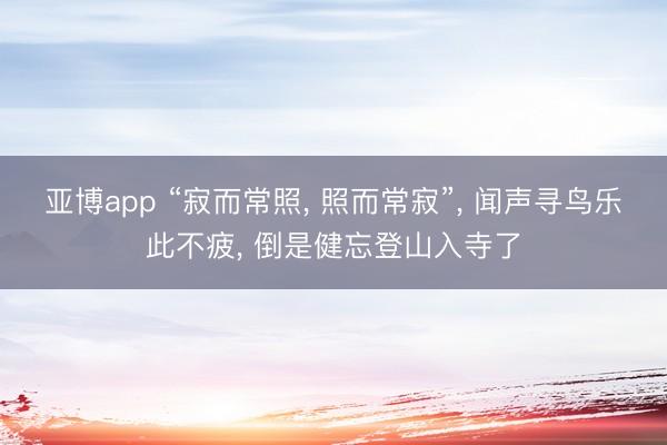 亚博app “寂而常照， 照而常寂”， 闻声寻鸟乐此不疲， 倒是健忘登山入寺了