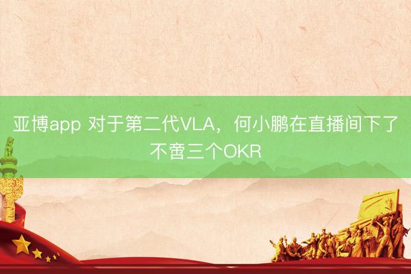 亚博app 对于第二代VLA，何小鹏在直播间下了不啻三个OKR