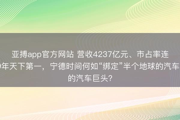亚搏app官方网站 营收4237亿元、市占率连气儿9年天下第一，宁德时间何如“绑定”半个地球的汽车巨头？