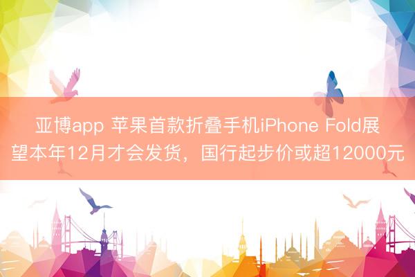 亚博app 苹果首款折叠手机iPhone Fold展望本年12月才会发货，国行起步价或超12000元