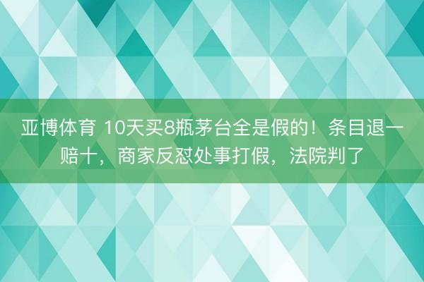 亚博体育 10天买8瓶茅台全是假的！条目退一赔十，商家反怼处事打假，法院判了