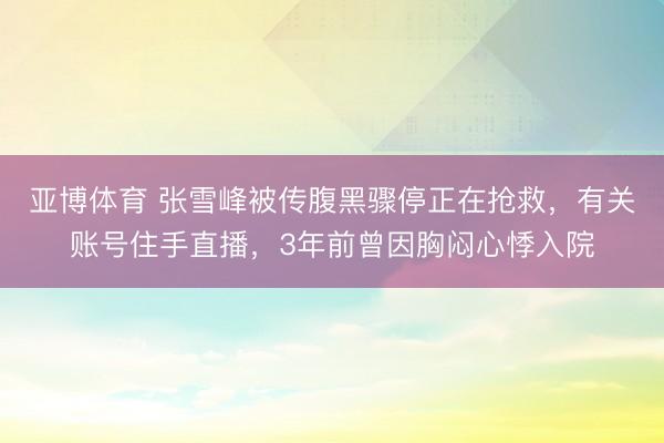 亚博体育 张雪峰被传腹黑骤停正在抢救,有关账号住手直播,3年前曾因胸闷心悸入院