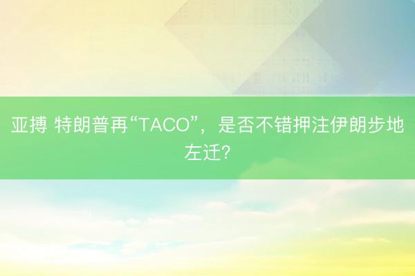 亚搏 特朗普再“TACO”，是否不错押注伊朗步地左迁？