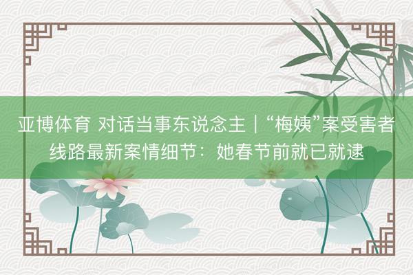亚博体育 对话当事东说念主｜“梅姨”案受害者线路最新案情细节：她春节前就已就逮