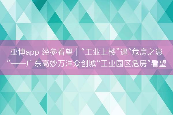 亚博app 经参看望｜“工业上楼”遇“危房之患”——广东高妙万洋众创城“工业园区危房”看望