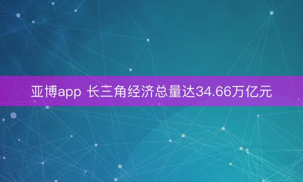 亚博app 长三角经济总量达34.66万亿元