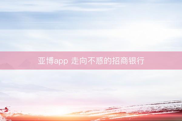 亚博app 走向不惑的招商银行