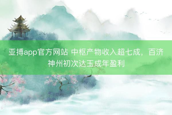 亚搏app官方网站 中枢产物收入超七成,百济神州初次达玉成年盈利