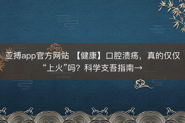 亚搏app官方网站 【健康】口腔溃疡，真的仅仅“上火”吗？科学支吾指南→