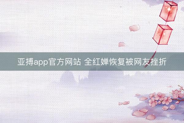 亚搏app官方网站 全红婵恢复被网友挫折