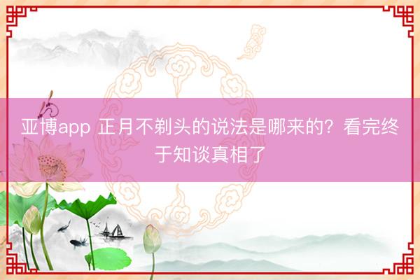 亚博app 正月不剃头的说法是哪来的？看完终于知谈真相了