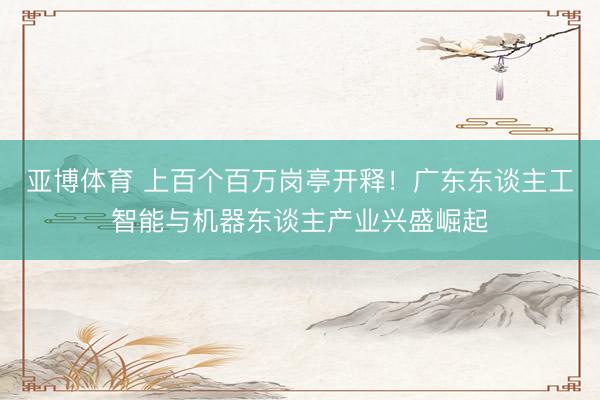 亚博体育 上百个百万岗亭开释！广东东谈主工智能与机器东谈主产业兴盛崛起