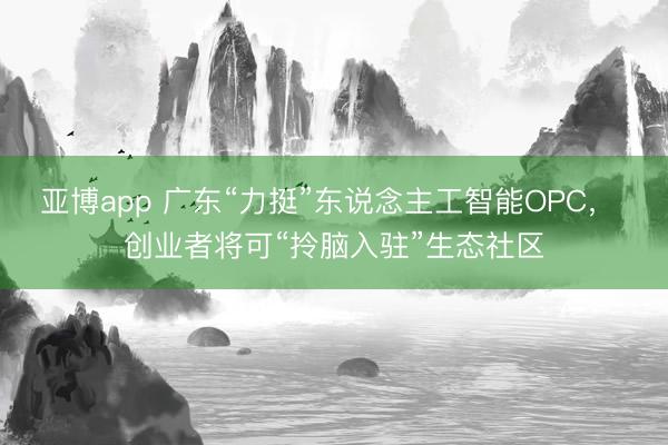 亚博app 广东“力挺”东说念主工智能OPC， 创业者将可“拎脑入驻”生态社区