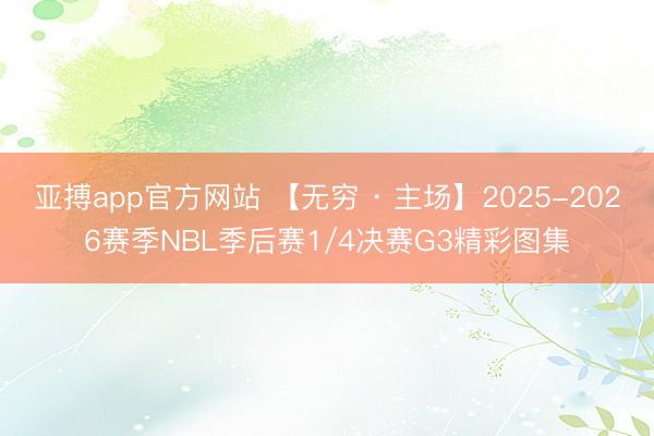 亚搏app官方网站 【无穷 · 主场】2025-2026赛季NBL季后赛1/4决赛G3精彩图集