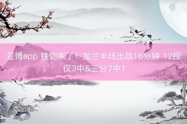亚博app 铁到家了！加兰半场出战16分钟 12投仅3中&三分7中1