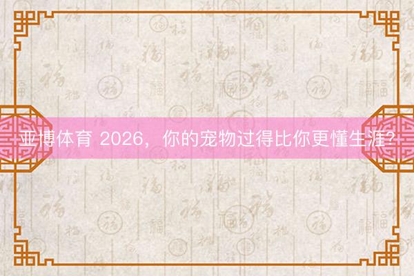 亚博体育 2026，你的宠物过得比你更懂生涯？