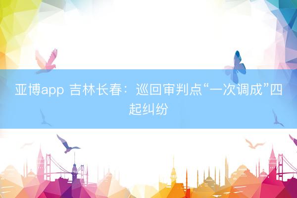 亚博app 吉林长春：巡回审判点“一次调成”四起纠纷