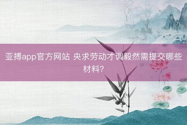 亚搏app官方网站 央求劳动才调毅然需提交哪些材料?