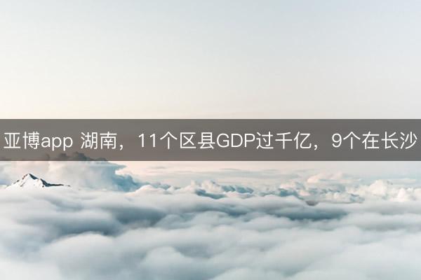 亚博app 湖南,11个区县GDP过千亿,9个在长沙