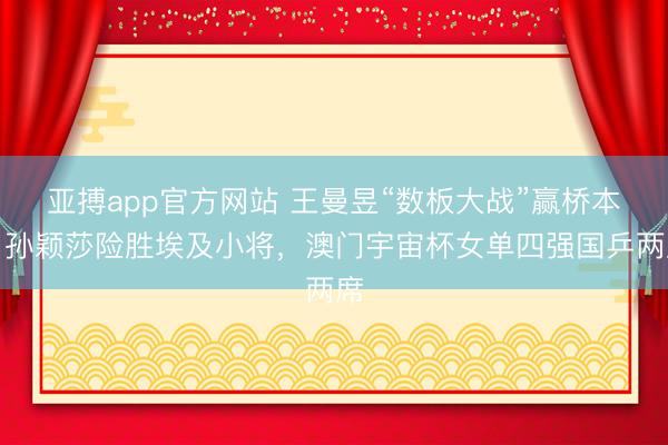 亚搏app官方网站 王曼昱“数板大战”赢桥本,孙颖莎险胜埃及小将,澳门宇宙杯女单四强国乒两席